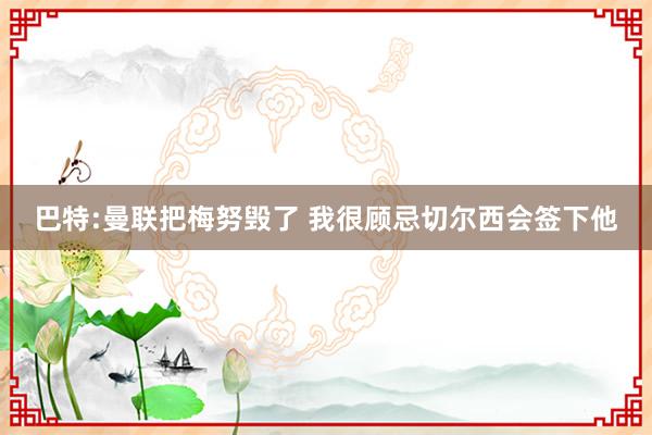 巴特:曼联把梅努毁了 我很顾忌切尔西会签下他